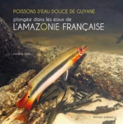 Poissons D'Eau Douce De Guyane: Plongée Dans Les Eaux De L'Amazonie Française [Freshwater Fish Of French Guiana: A Dive In The Waters Of The French Amazon]